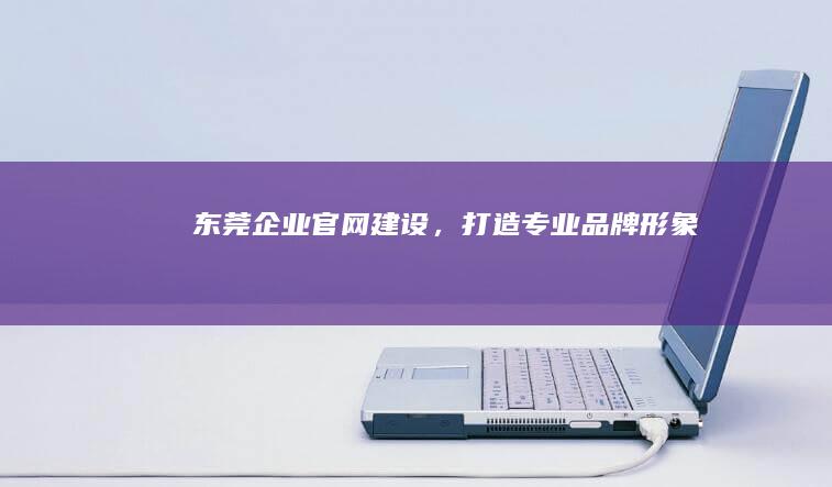 东莞企业官网建设，打造专业品牌形象