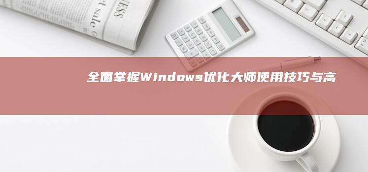 全面掌握Windows优化大师：使用技巧与高效优化指南